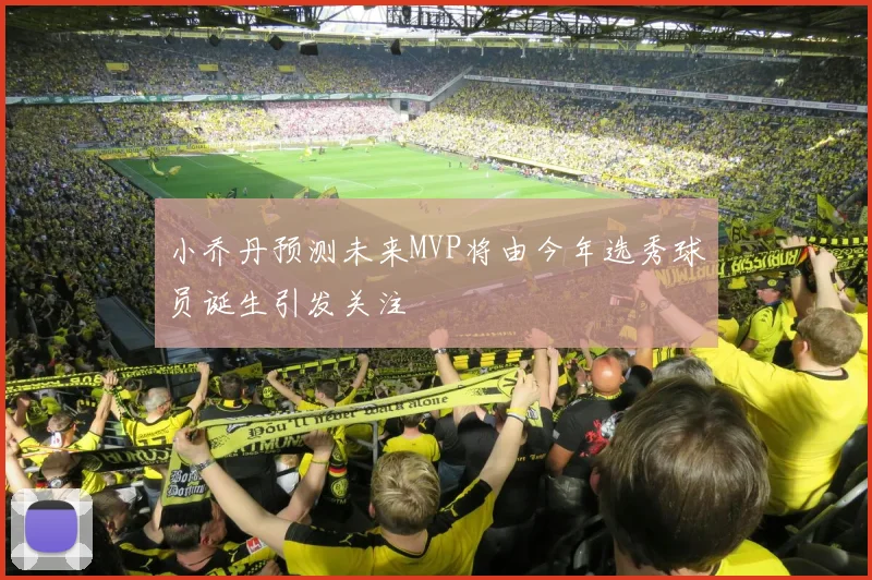 小乔丹预测未来MVP将由今年选秀球员诞生引发关注