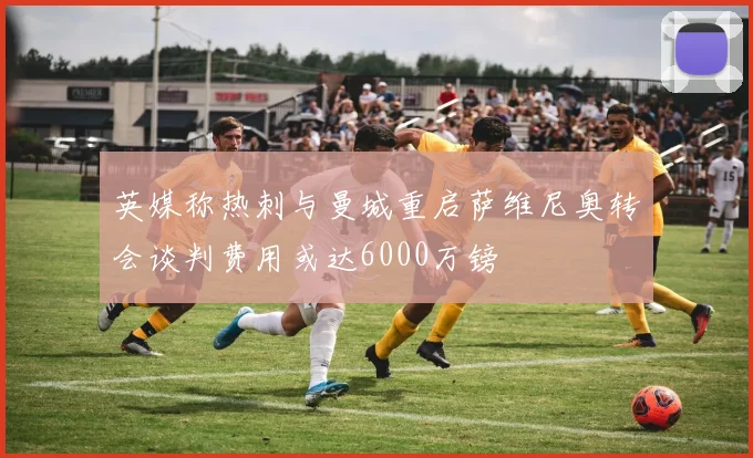 英媒称热刺与曼城重启萨维尼奥转会谈判费用或达6000万镑
