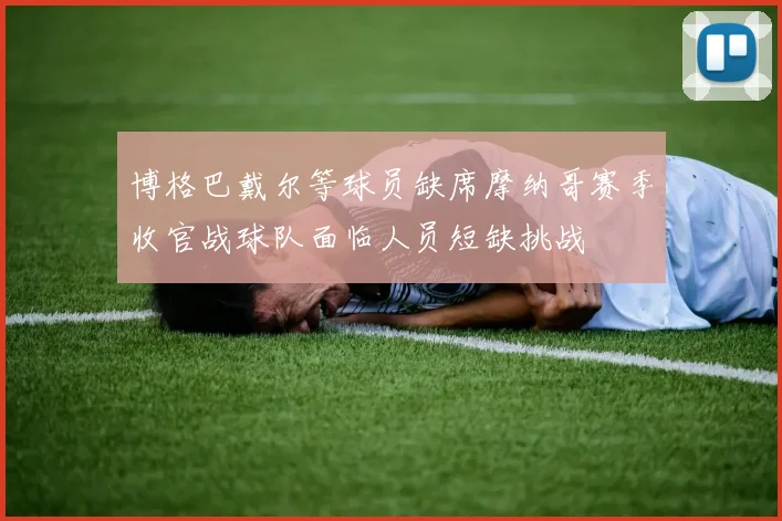 博格巴戴尔等球员缺席摩纳哥赛季收官战球队面临人员短缺挑战
