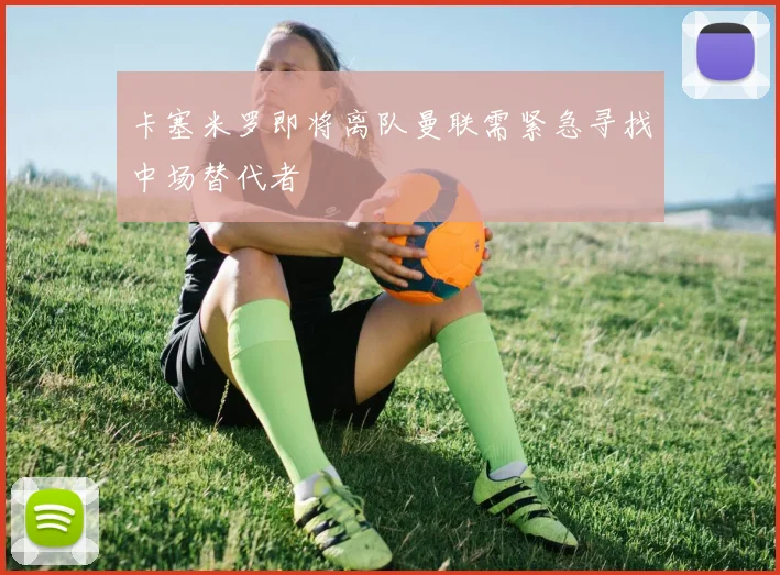 卡塞米罗即将离队曼联需紧急寻找中场替代者