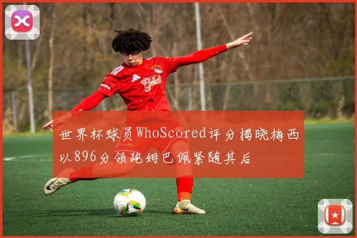 世界杯球员WhoScored评分揭晓梅西以896分领跑姆巴佩紧随其后