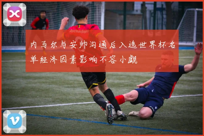 内马尔与安帅沟通后入选世界杯名单经济因素影响不容小觑
