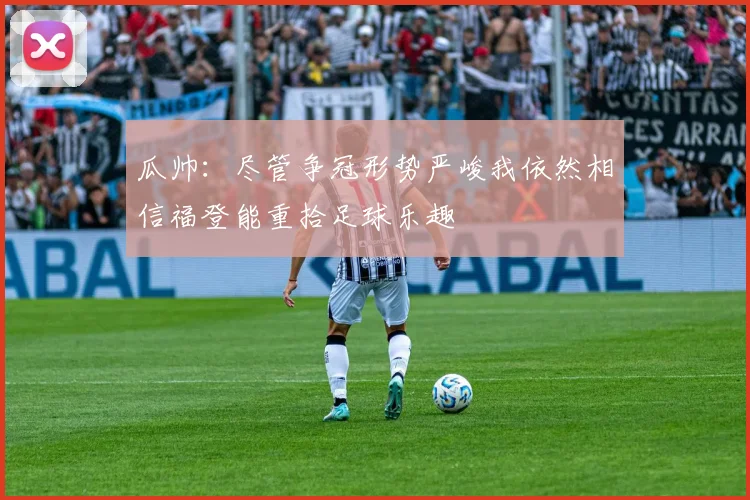 瓜帅：尽管争冠形势严峻我依然相信福登能重拾足球乐趣
