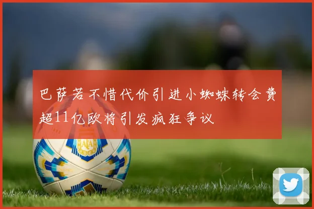 巴萨若不惜代价引进小蜘蛛转会费超11亿欧将引发疯狂争议