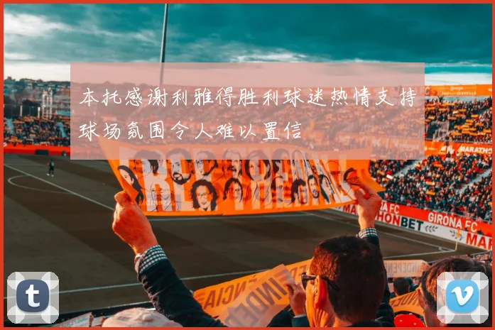 本托感谢利雅得胜利球迷热情支持球场氛围令人难以置信